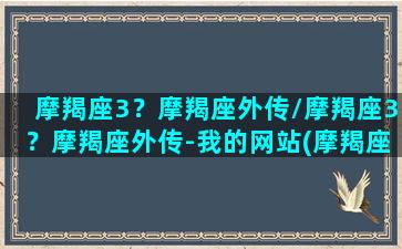 摩羯座3？摩羯座外传/摩羯座3？摩羯座外传-我的网站(摩羯座sans)