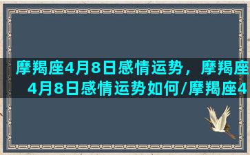 摩羯座4月8日感情运势，摩羯座4月8日感情运势如何/摩羯座4月8日感情运势，摩羯座4月8日感情运势如何-我的网站