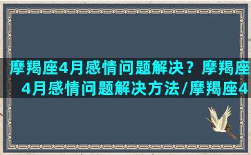 摩羯座4月感情问题解决？摩羯座4月感情问题解决方法/摩羯座4月感情问题解决？摩羯座4月感情问题解决方法-我的网站