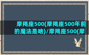 摩羯座500(摩羯座500年前的魔法是啥)/摩羯座500(摩羯座500年前的魔法是啥)-我的网站