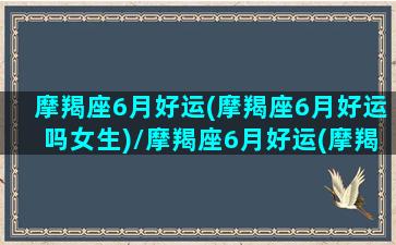 摩羯座6月好运(摩羯座6月好运吗女生)/摩羯座6月好运(摩羯座6月好运吗女生)-我的网站