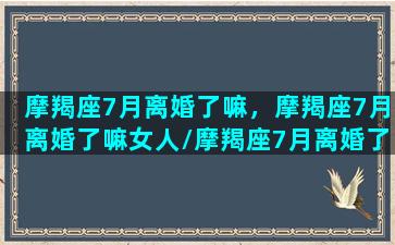 摩羯座7月离婚了嘛，摩羯座7月离婚了嘛女人/摩羯座7月离婚了嘛，摩羯座7月离婚了嘛女人-我的网站