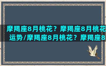 摩羯座8月桃花？摩羯座8月桃花运势/摩羯座8月桃花？摩羯座8月桃花运势-我的网站