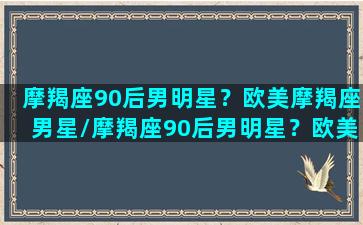 摩羯座90后男明星？欧美摩羯座男星/摩羯座90后男明星？欧美摩羯座男星-我的网站