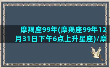 摩羯座99年(摩羯座99年12月31日下午6点上升星座)/摩羯座99年(摩羯座99年12月31日下午6点上升星座)-我的网站