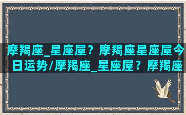 摩羯座_星座屋？摩羯座星座屋今日运势/摩羯座_星座屋？摩羯座星座屋今日运势-我的网站