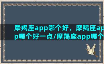 摩羯座app哪个好，摩羯座app哪个好一点/摩羯座app哪个好，摩羯座app哪个好一点-我的网站