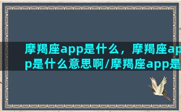 摩羯座app是什么，摩羯座app是什么意思啊/摩羯座app是什么，摩羯座app是什么意思啊-我的网站