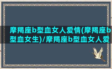 摩羯座b型血女人爱情(摩羯座b型血女生)/摩羯座b型血女人爱情(摩羯座b型血女生)-我的网站