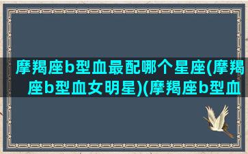 摩羯座b型血最配哪个星座(摩羯座b型血女明星)(摩羯座b型血女生性格)