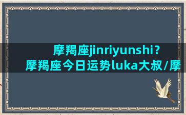 摩羯座jinriyunshi？摩羯座今日运势luka大叔/摩羯座jinriyunshi？摩羯座今日运势luka大叔-我的网站