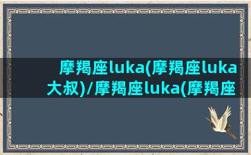 摩羯座luka(摩羯座luka大叔)/摩羯座luka(摩羯座luka大叔)-我的网站(jarll摩羯座)