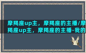 摩羯座up主，摩羯座的主播/摩羯座up主，摩羯座的主播-我的网站