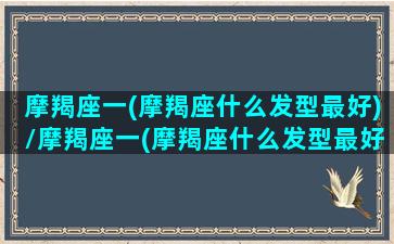 摩羯座一(摩羯座什么发型最好)/摩羯座一(摩羯座什么发型最好)-我的网站