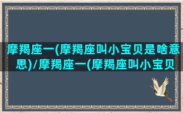 摩羯座一(摩羯座叫小宝贝是啥意思)/摩羯座一(摩羯座叫小宝贝是啥意思)-我的网站