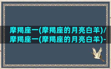 摩羯座一(摩羯座的月亮白羊)/摩羯座一(摩羯座的月亮白羊)-我的网站