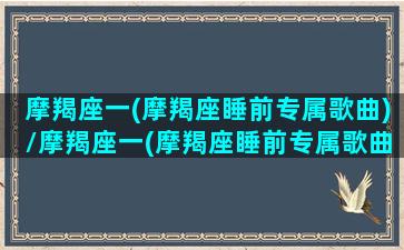 摩羯座一(摩羯座睡前专属歌曲)/摩羯座一(摩羯座睡前专属歌曲)-我的网站