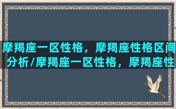 摩羯座一区性格，摩羯座性格区间分析/摩羯座一区性格，摩羯座性格区间分析-我的网站