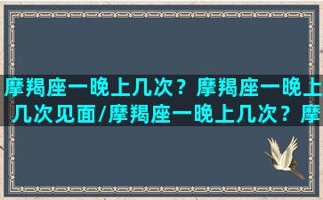 摩羯座一晚上几次？摩羯座一晚上几次见面/摩羯座一晚上几次？摩羯座一晚上几次见面-我的网站