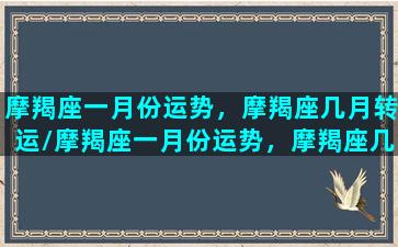 摩羯座一月份运势，摩羯座几月转运/摩羯座一月份运势，摩羯座几月转运-我的网站