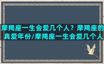 摩羯座一生会爱几个人？摩羯座的真爱年份/摩羯座一生会爱几个人？摩羯座的真爱年份-我的网站