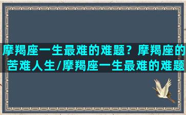 摩羯座一生最难的难题？摩羯座的苦难人生/摩羯座一生最难的难题？摩羯座的苦难人生-我的网站