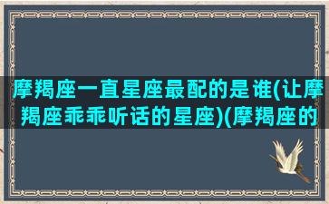 摩羯座一直星座最配的是谁(让摩羯座乖乖听话的星座)(摩羯座的最佳搭档星座)