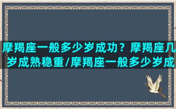 摩羯座一般多少岁成功？摩羯座几岁成熟稳重/摩羯座一般多少岁成功？摩羯座几岁成熟稳重-我的网站