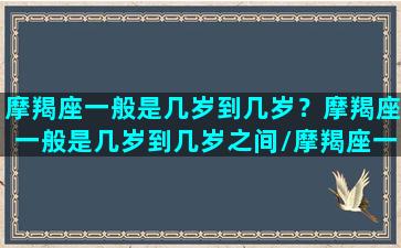 摩羯座一般是几岁到几岁？摩羯座一般是几岁到几岁之间/摩羯座一般是几岁到几岁？摩羯座一般是几岁到几岁之间-我的网站