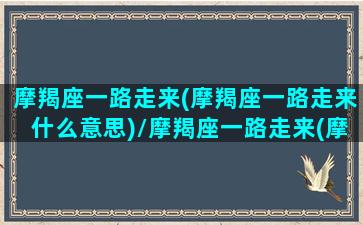 摩羯座一路走来(摩羯座一路走来什么意思)/摩羯座一路走来(摩羯座一路走来什么意思)-我的网站