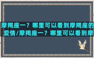 摩羯座一？哪里可以看到摩羯座的爱情/摩羯座一？哪里可以看到摩羯座的爱情-我的网站