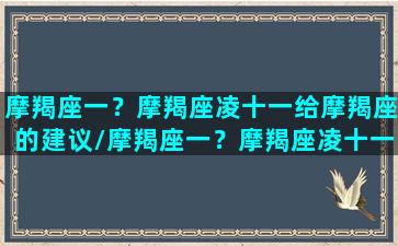 摩羯座一？摩羯座凌十一给摩羯座的建议/摩羯座一？摩羯座凌十一给摩羯座的建议-我的网站