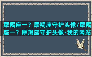 摩羯座一？摩羯座守护头像/摩羯座一？摩羯座守护头像-我的网站(摩羯座的守护花是什么样子的)