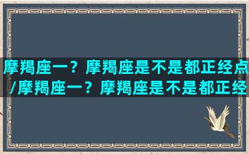 摩羯座一？摩羯座是不是都正经点/摩羯座一？摩羯座是不是都正经点-我的网站