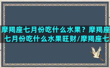 摩羯座七月份吃什么水果？摩羯座七月份吃什么水果旺财/摩羯座七月份吃什么水果？摩羯座七月份吃什么水果旺财-我的网站