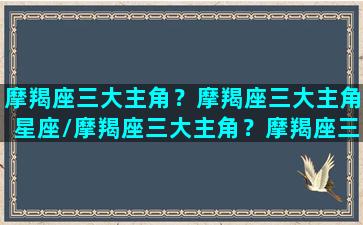 摩羯座三大主角？摩羯座三大主角星座/摩羯座三大主角？摩羯座三大主角星座-我的网站