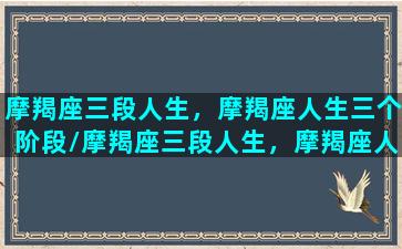 摩羯座三段人生，摩羯座人生三个阶段/摩羯座三段人生，摩羯座人生三个阶段-我的网站