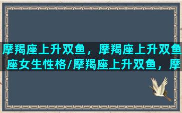 摩羯座上升双鱼，摩羯座上升双鱼座女生性格/摩羯座上升双鱼，摩羯座上升双鱼座女生性格-我的网站