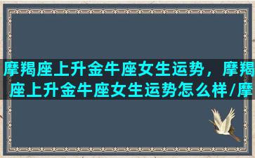 摩羯座上升金牛座女生运势，摩羯座上升金牛座女生运势怎么样/摩羯座上升金牛座女生运势，摩羯座上升金牛座女生运势怎么样-我的网站