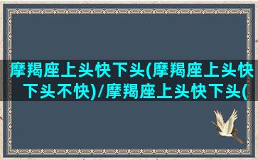 摩羯座上头快下头(摩羯座上头快下头不快)/摩羯座上头快下头(摩羯座上头快下头不快)-我的网站