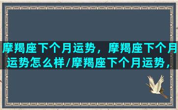 摩羯座下个月运势，摩羯座下个月运势怎么样/摩羯座下个月运势，摩羯座下个月运势怎么样-我的网站