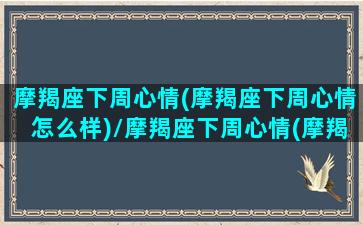 摩羯座下周心情(摩羯座下周心情怎么样)/摩羯座下周心情(摩羯座下周心情怎么样)-我的网站