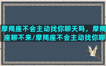 摩羯座不会主动找你聊天吗，摩羯座聊不来/摩羯座不会主动找你聊天吗，摩羯座聊不来-我的网站