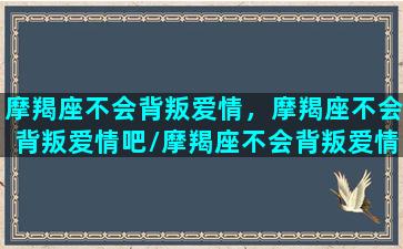 摩羯座不会背叛爱情，摩羯座不会背叛爱情吧/摩羯座不会背叛爱情，摩羯座不会背叛爱情吧-我的网站