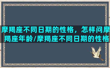 摩羯座不同日期的性格，怎样问摩羯座年龄/摩羯座不同日期的性格，怎样问摩羯座年龄-我的网站