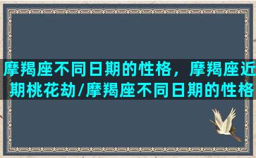 摩羯座不同日期的性格，摩羯座近期桃花劫/摩羯座不同日期的性格，摩羯座近期桃花劫-我的网站