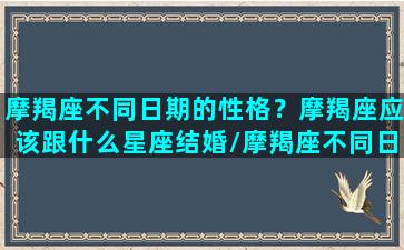 摩羯座不同日期的性格？摩羯座应该跟什么星座结婚/摩羯座不同日期的性格？摩羯座应该跟什么星座结婚-我的网站