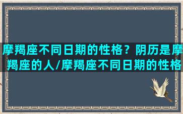 摩羯座不同日期的性格？阴历是摩羯座的人/摩羯座不同日期的性格？阴历是摩羯座的人-我的网站