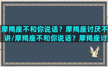 摩羯座不和你说话？摩羯座讨厌不讲/摩羯座不和你说话？摩羯座讨厌不讲-我的网站