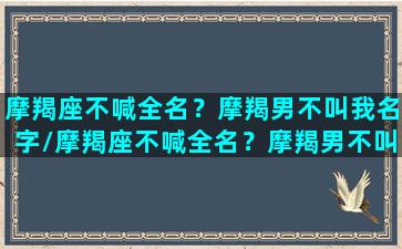 摩羯座不喊全名？摩羯男不叫我名字/摩羯座不喊全名？摩羯男不叫我名字-我的网站